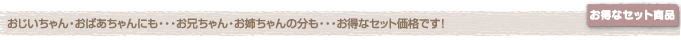 おじいちゃん・おばあちゃんにも・・・お兄ちゃん・お姉ちゃんの分も・・・お得なセット価格です！