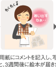2,申込用紙にコメントを記入し、写真を添えて送ると、3週間後に絵本が届きます。