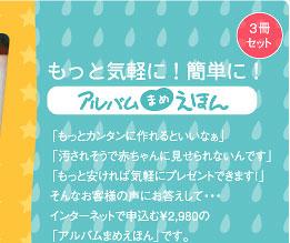 もっと気軽に！簡単に！アルバムまめえほん：｢もっと簡単に作れるといいなぁ｣｢子供が持っても汚れない絵本がほしい｣｢もっと多用途でテーマを変えて色々作りたい｣そんなお客様の声にお答えして、インターネットで申し込む￥2,980の｢アルバムまめえほん｣の登場です！